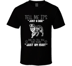Tell Me Its Just A Dog Idiot Australian Shepard T Shirt Tell Me Its Just A Dog Idiot Australian Shepard T Shirt