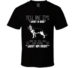 Tell Me Its Just A Dog Idiot German Shepard T Shirt Tell Me Its Just A Dog Idiot German Shepard T Shirt