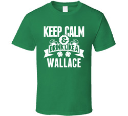 Keep Calm And Drink Like A Wallace St. Patricks Day Last Name T Shirt Keep Calm And Drink Like A Wallace St. Patricks Day Last Name T Shirt