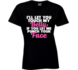 I'll Let You Touch My Belly If You Let Me Punch Your Face Ladies T Shirt I'll Let You Touch My Belly If You Let Me Punch Your Face Ladies T Shirt