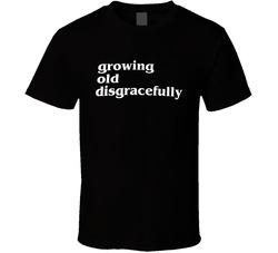Funny Growing Old Disgracefully T Shirt