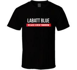 Labatt Blue Because Screw Tomorrow Drinking Cool Party T Shirt Labatt Blue Because Screw Tomorrow Drinking Cool Party T Shirt
