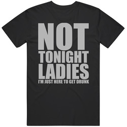 Not Tonight Ladies Im Just Here To Get Drunk Funny Drinking T Shirt Not Tonight Ladies Im Just Here To Get Drunk Funny Drinking T Shirt