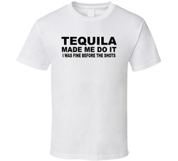 Tequila Made Me Do It, I Was Fine Before The Shots Funny T Shirt Tequila Made Me Do It, I Was Fine Before The Shots Funny T Shirt