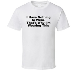 I Have Nothing To Wear, That's Why I'm Wearing This Funny T Shirt I Have Nothing To Wear, That's Why I'm Wearing This Funny T Shirt