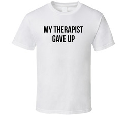 My Therapist Gave Up Funny T Shirt My Therapist Gave Up Funny T Shirt