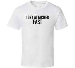 I Get Attached Fast Funny T Shirt I Get Attached Fast Funny T Shirt