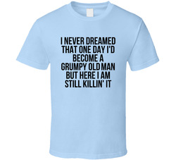 I Never Dreamed I'd Become A Grumpy Old Man But Here I Am Still Killin' It Funny T Shirt I Never Dreamed I'd Become A Grumpy Old Man But Here I Am Still Killin' It Funny T Shirt