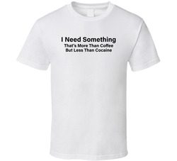 I Need Something That's More Than Coffee But Less Than Cocaine Funny T Shirt I Need Something That's More Than Coffee But Less Than Cocaine Funny T Shirt