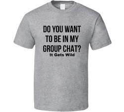 Do You Want To Be In My Group Chat It Gets Wild Funny T Shirt Do You Want To Be In My Group Chat It Gets Wild Funny T Shirt