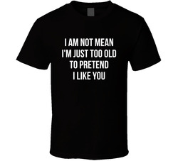 I Am Not Mean I'm Just Too Old To Pretend I Like You Funny T Shirt I Am Not Mean I'm Just Too Old To Pretend I Like You Funny T Shirt