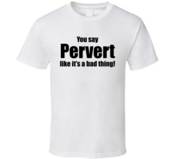 You Say Pervert Like It'S A Bad Thing Funny T Shirt
