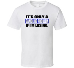 Its Only A Gambling Problem If I Am Losing Funny T Shirt