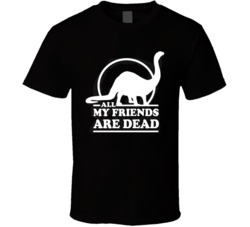 All My Friends Are Dead Dinosaur Funny T Shirt All My Friends Are Dead Dinosaur Funny T Shirt