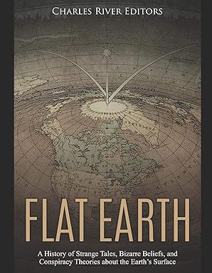 Flat Earth: A History of Strange Tales, Bizarre Beliefs, and Conspiracy Theories about the Earth’s Surface