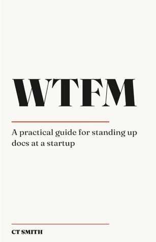 WTFM: A Practical Guide for Standing Up Docs at a Startup, by CT Smith