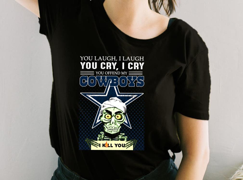 Laugh You Cry I Cry You Offend My Cowboys I Kill You Shirt, Dallas Cowboys I Kill You For Fan Shirt