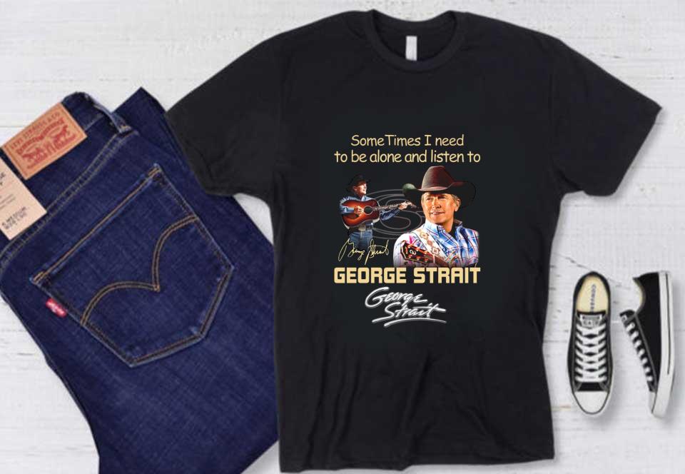 Listen To George Strait Shirt, Sometimes I Need To Be Alone And Listen To George Strait Signature Shirt