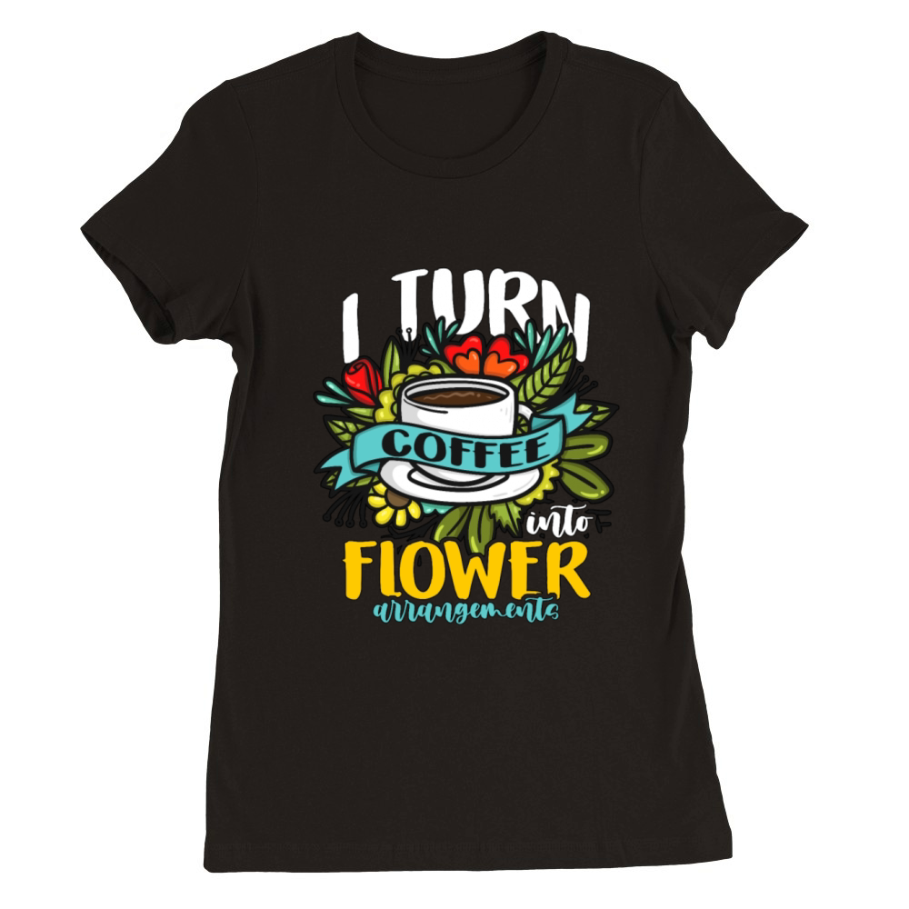 Florist I Turn Coffee Into Flower Bouquet Florists Premium Womens Crewneck T-shirt