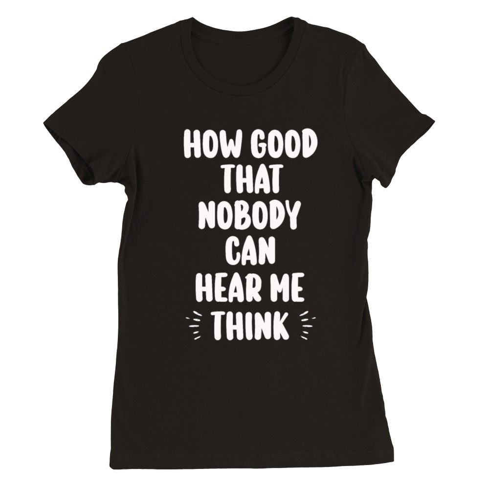 How Good That Nobody Can Hear Me Think Premium Womens Crewneck T-shirt