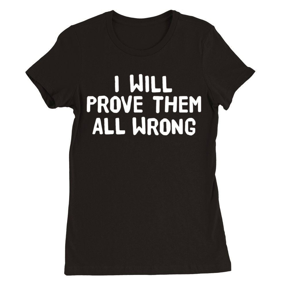 I Will Prove Them All Wrong Premium Womens Crewneck T-shirt