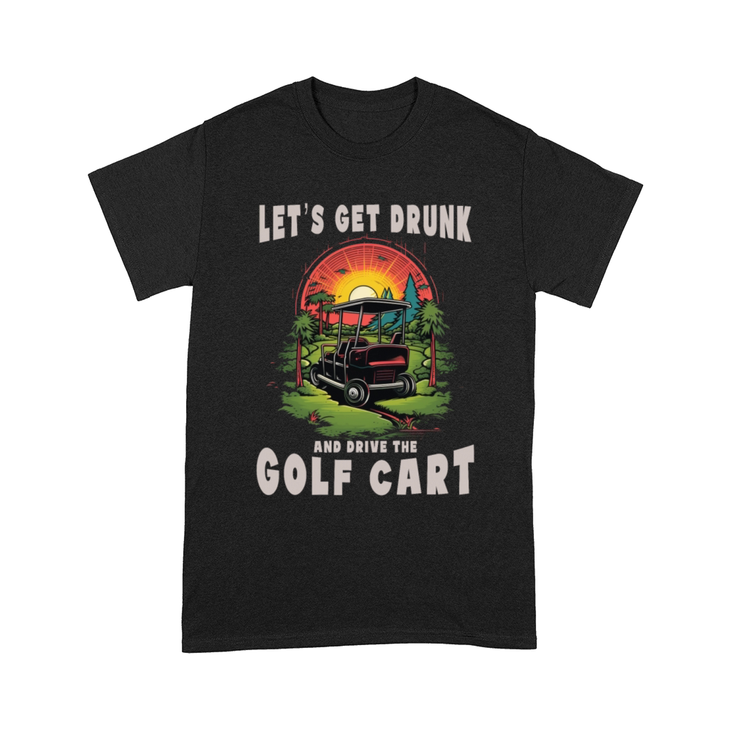 Lets Get Drunk And Drive The Golf Cart Funny Golf Comfort T-shirt