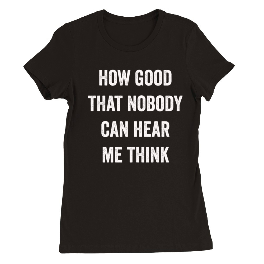 How Good That Nobody Can Hear Me Think Premium Womens Crewneck T-shirt