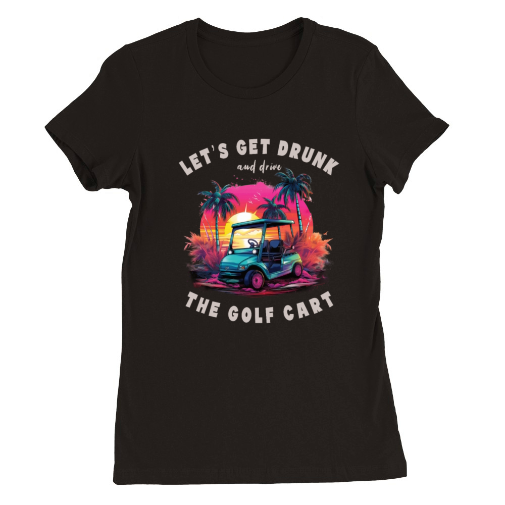 Lets Get Drunk And Drive The Golf Cart Funny Golf Premium Womens Crewneck T-shirt