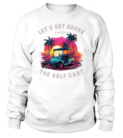 Lets Get Drunk And Drive The Golf Cart Funny Golf Sweatshirt Unisex