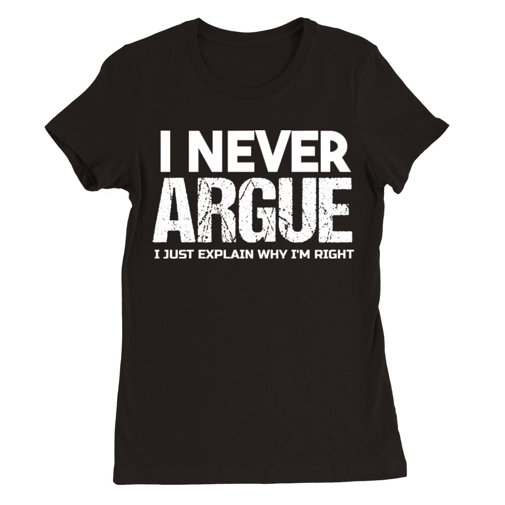I NEVER ARGUE I JUST EXPLAIN WHY IM RIGHT T-Shirt Premium Womens Crewneck T-shirt