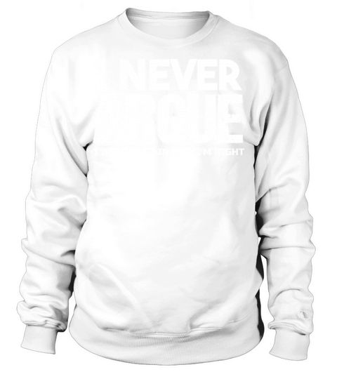 I NEVER ARGUE I JUST EXPLAIN WHY IM RIGHT T-Shirt Sweatshirt Unisex