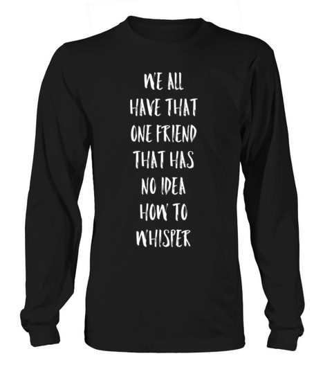 We All Have T One Friend No How To Whisper Long sleeved Unisex