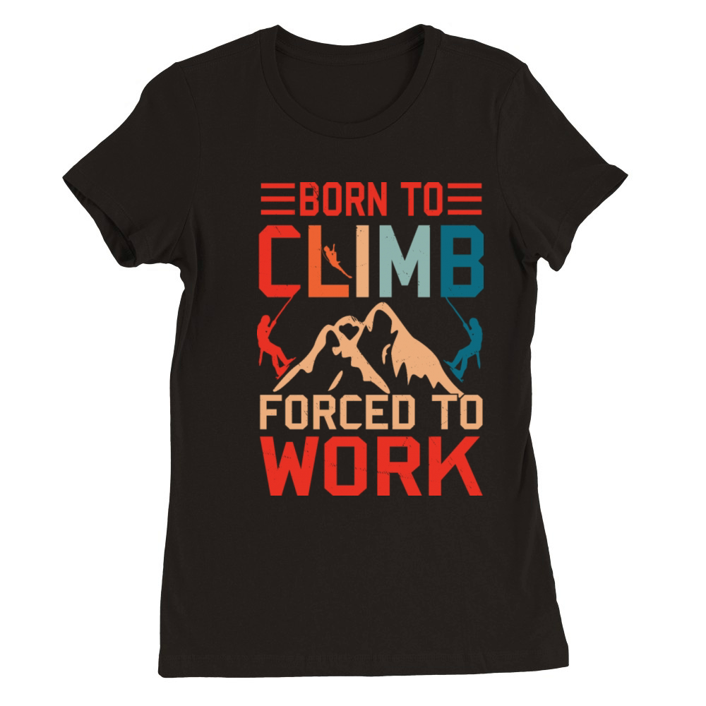 Born To Climb Forced To Work Mountain Climber Premium Womens Crewneck T-shirt
