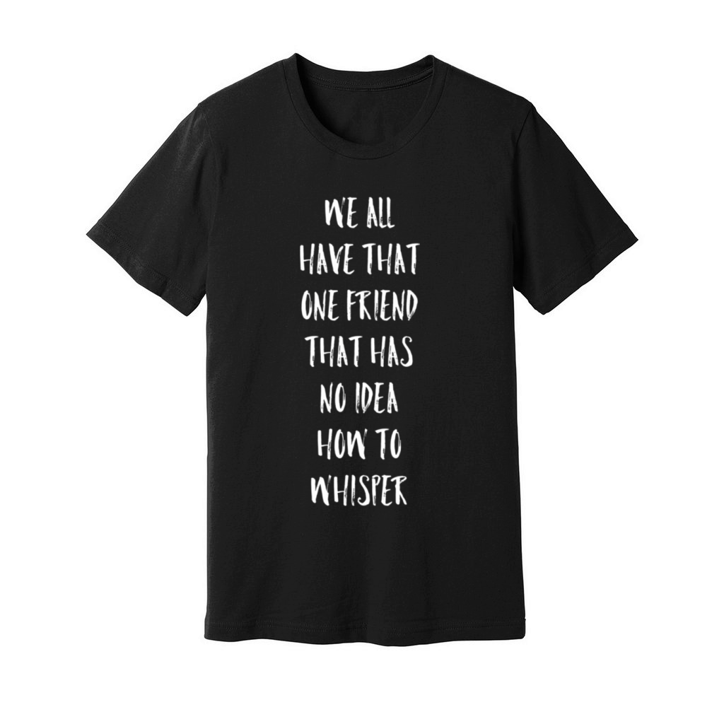 We All Have T One Friend No How To Whisper Unisex Jersey Tee