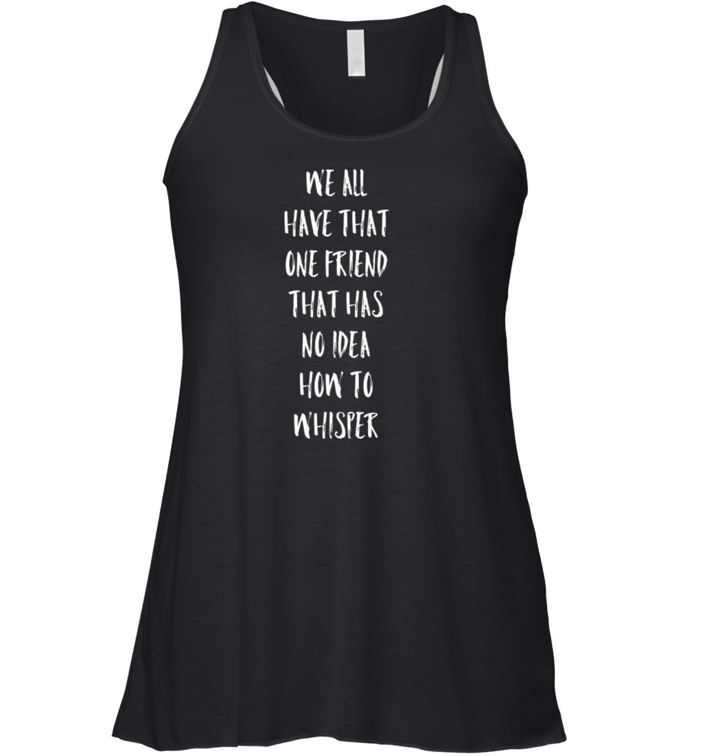 We All Have T One Friend No How To Whisper Women's Flowy Tank Top