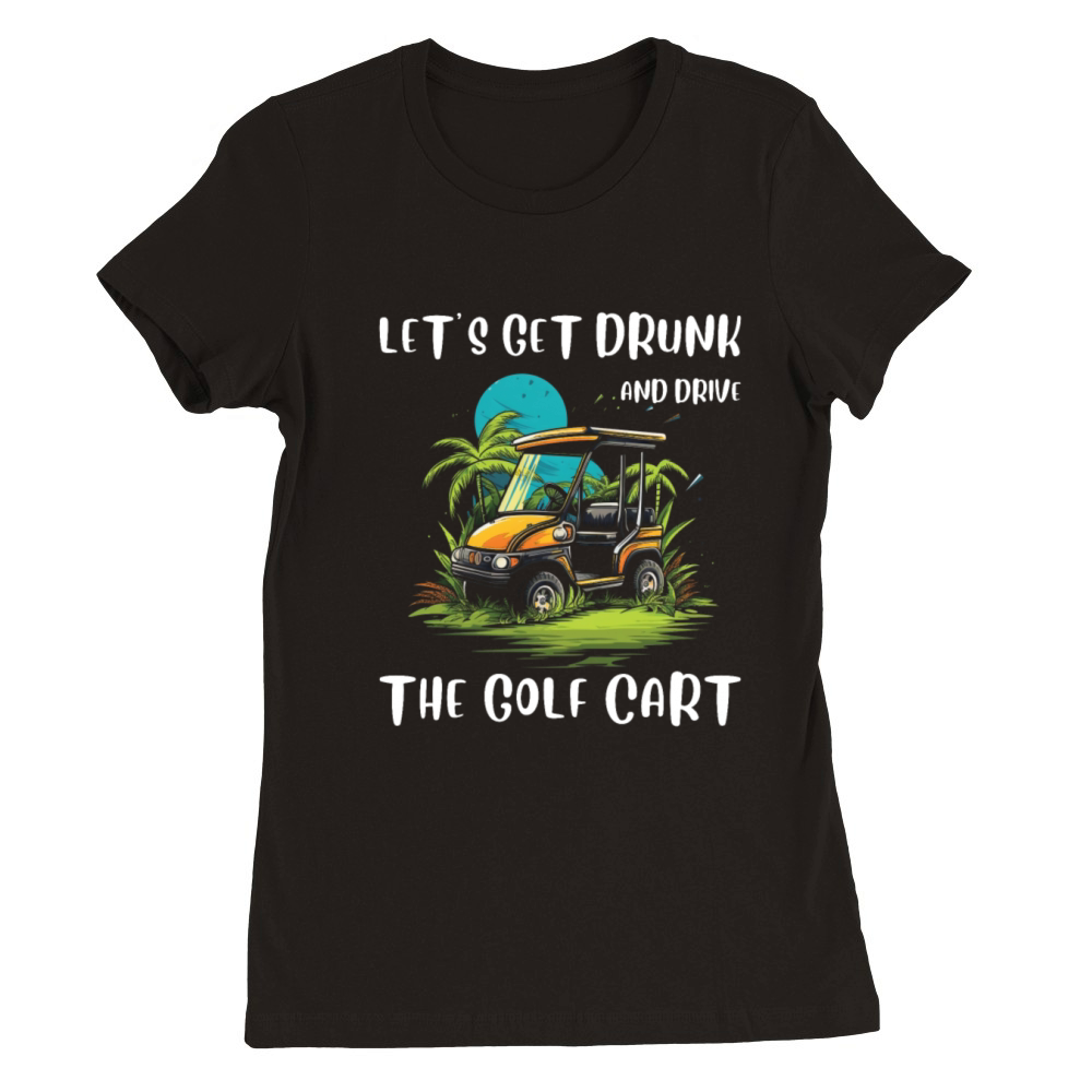 Lets Get Drunk And Drive The Golf Cart Funny Golf Premium Womens Crewneck T-shirt