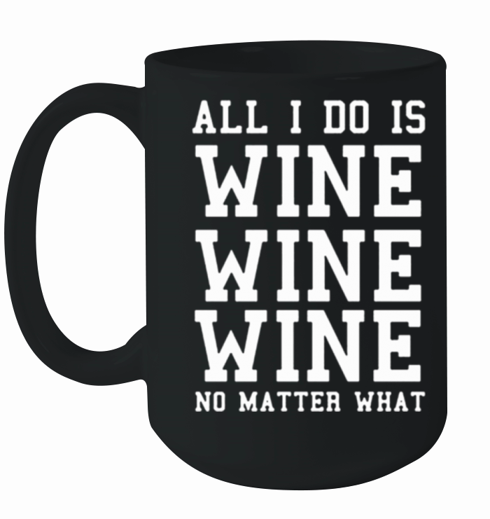 All I Do Is Wine Wine Wine No Matter What Ceramic Mug