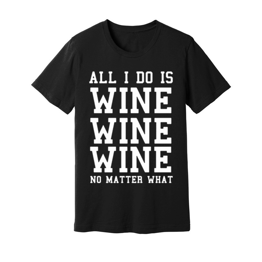 All I Do Is Wine Wine Wine No Matter What Unisex Jersey Tee