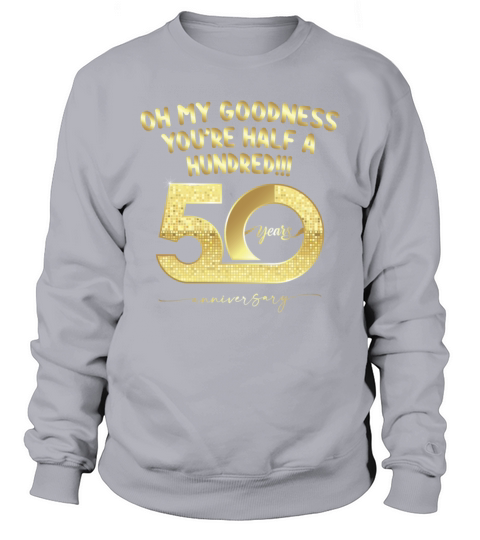Birthday 50th Oh My Goodness Youre Half A Hundred Sweatshirt Unisex