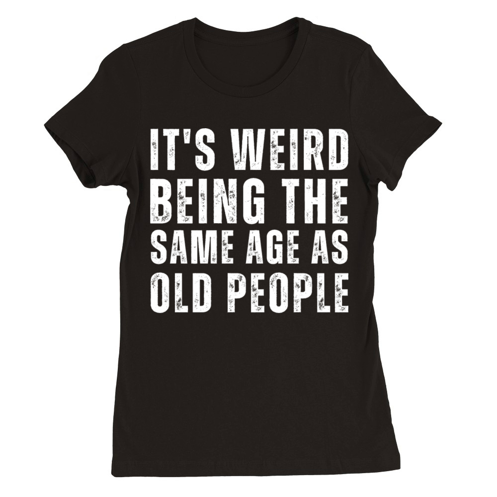 It s Weird Being The Same Age As Old People Premium Womens Crewneck T-shirt