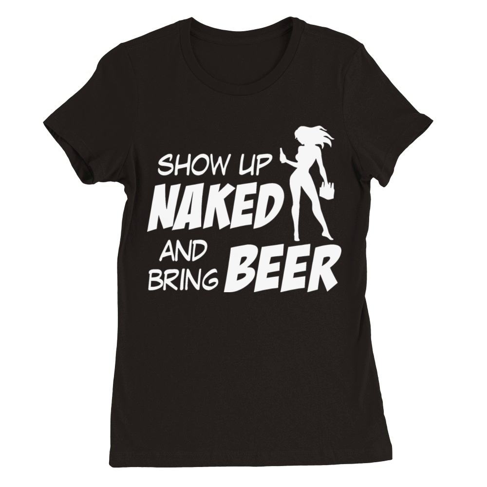 Show up naked and bring beer Premium Womens Crewneck T-shirt