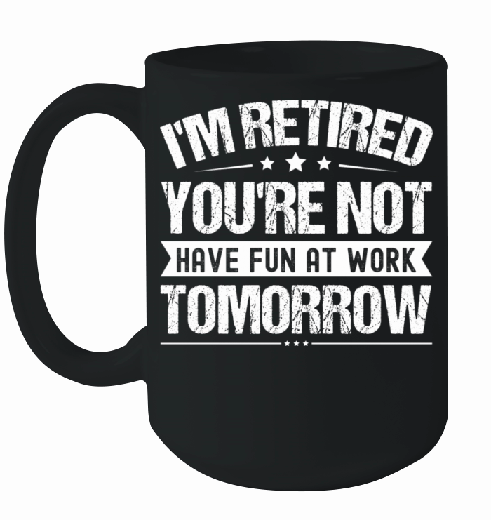 I m Retired You re Not Have Fun At Work Tomorrow Ceramic Mug