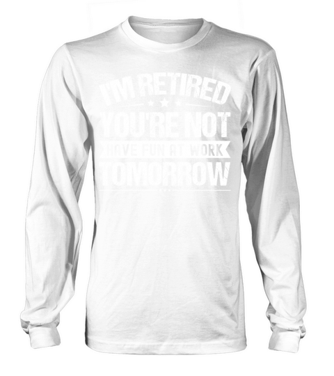 I m Retired You re Not Have Fun At Work Tomorrow Long sleeved Unisex