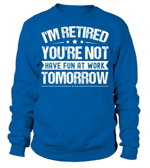 I m Retired You re Not Have Fun At Work Tomorrow Sweatshirt Unisex