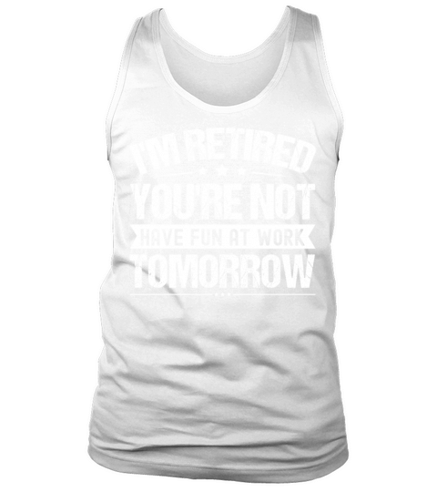 I m Retired You re Not Have Fun At Work Tomorrow Tank Top Unisex