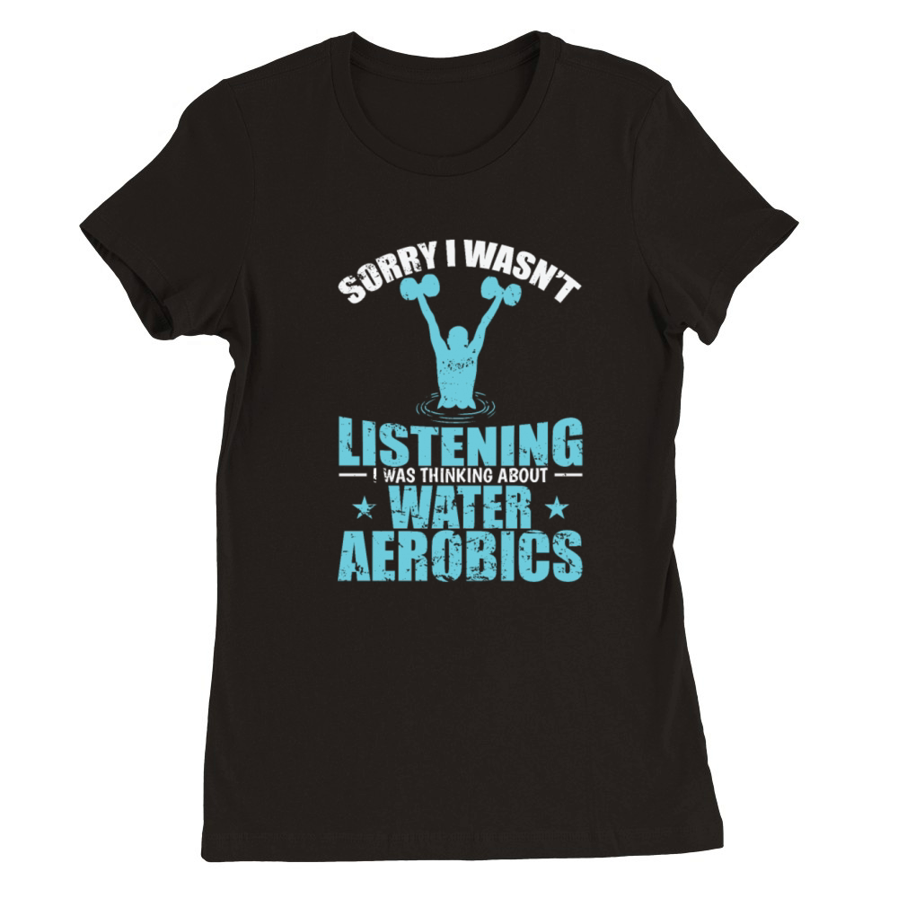 I wasnt Listening Think about Water Aerobics Premium Womens Crewneck T-shirt