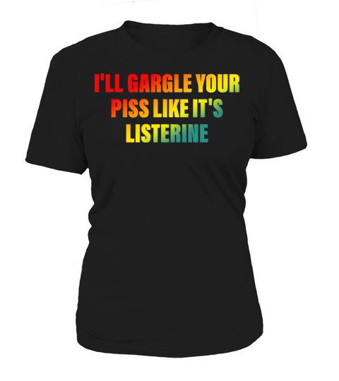 Ill Gargle Your Piss Like Its Listerine Women's T-Shirt