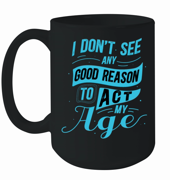 I Dont See Any Good Reason To Act My Age Funny Ceramic Mug