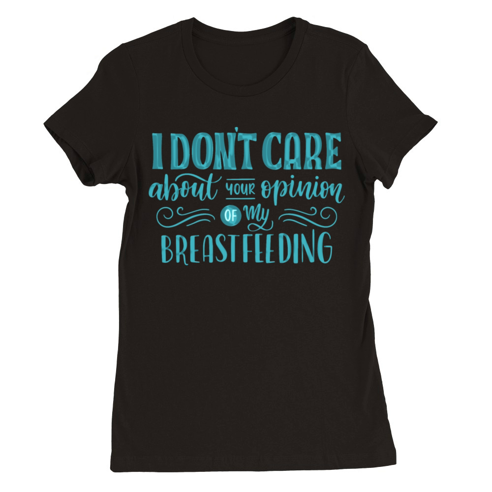 i dont care about your opinion of my breastfeeding Premium Womens Crewneck T-shirt