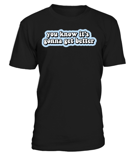 You Know Its Gonna Get Better T-Shirt Unisex